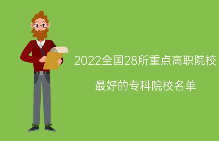 2022全国28所重点高职院校 最好的专科院校名单